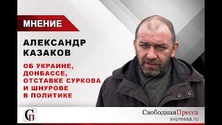 Александр Казаков об Украине, Донбассе, отставке Суркова и Шнурове в политике