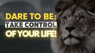 Dare to Be: Take Control of Your Life Now!