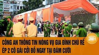 Vấn đề hôm nay: Công an thông tin nóng vụ gia đình chú rể ép 2 cô gái cởi đồ ngay tại đám cưới