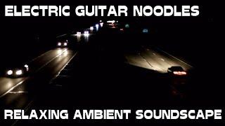 Relaxing Ambient Soundscape - Electric Guitar Noodles - Riffs/FX/Light Nighttime/Traffic Ambience