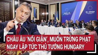 Điểm nóng thế giới: Châu Âu ‘nổi giận’, muốn trừng phạt ngay lập tức thủ tướng Hungary