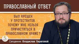 БЫЛ КРЕЩЕН У ПРОТЕСТАНТОВ. ПОЧЕМУ МНЕ НЕЛЬЗЯ ПРИЧАЩАТЬСЯ В ПРАВОСЛАВНОМ ХРАМЕ ?  о.В. Береговой