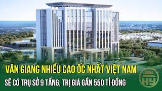 Văn Giang nhiều cao ốc nhất Việt Nam sẽ có trụ sở 9 tầng, trị giá gần 550 tỉ đồng