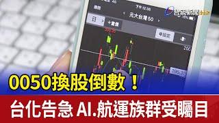 0050換股倒數！台化告急 AI.航運族群受矚目