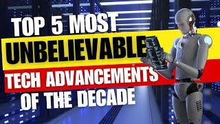 Unbelievable Tech Advancements: The Top 5 of the Decade