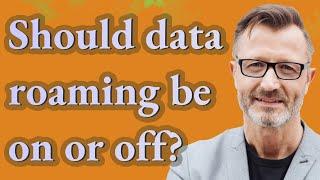 Should data roaming be on or off?