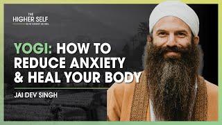 Yogi Unveils How To Reduce Anxiety & Heal Your Body | Jai Dev Singh | The Higher Self #130