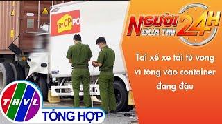 Người đưa tin 24H (11h ngày 20/04/2022) - Tài xế xe tải tử vong vì tông vào container đang đậu