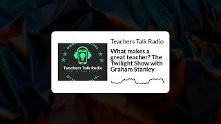 Teachers Talk Radio - What makes a great teacher? The Twilight Show with Graham Stanley