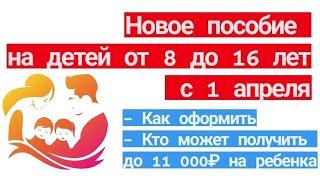 Новое пособие на детей от 8 до 16  с 1 апреля.  Как оформить, кто может получить  до 11 000 р