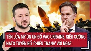 Thời sự quốc tế: Tên lửa Mỹ đổ vào Ukraine, siêu cường NATO tuyên bố ‘chiến tranh' với Nga?