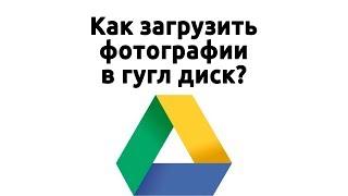 Как загрузить файлы и фотографии на Google диск или как загрузить фото на гугл диск