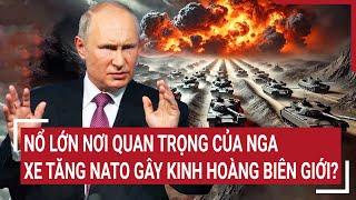 Điểm nóng Thế giới: Nổ lớn nơi quan trọng của Nga, xe tăng NATO gây kinh hoàng biên giới?