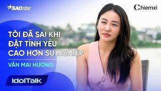 VĂN MAI HƯƠNG: "Tôi Đã Sai Khi Đặt Tình Yêu Cao Hơn Sự Nghiệp!" | IDOL TALK