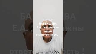 " СУДЬЯ " БАБЕНШЕВА Е.А. , за совершение поступления вы должны нести ответственность !
