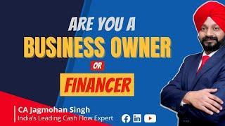 Are you a Business Owner or a Financer | CA Jagmohan Singh