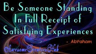 Abraham Hicks:  Be Someone Standing in Full Receipt of Satisfying Experiences