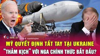 Toàn cảnh quốc tế : Mỹ quyết định tất tay tại Ukraine, “thảm kịch” với Nga chính thức bắt đầu?