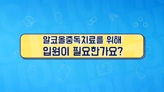 [중독 회복 내비게이션]제 5화 알코올중독치료를 위해 입원이 필요한가요?