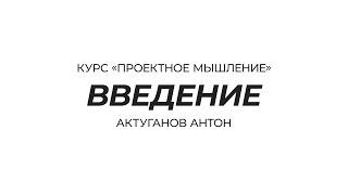 Курс «Проектное мышление» | Введение | Актуганов Антон