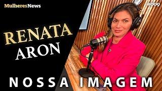 NOSSA IMAGEM - RENATA ARON - EP #09 - #podcast - #mulheres - #news