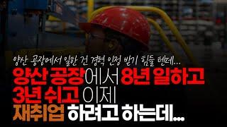 (※시청자사연, 고구마사연) 양산 공장에서 8년 일하고 3년 쉬고 이제 재취업 하려고 하는데 아는 게 없습니다. 어쩌면 좋을까요?