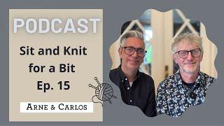 Sit and Knit for a Bit  - a Podcast  - episode 15 - By ARNE & CARLOS