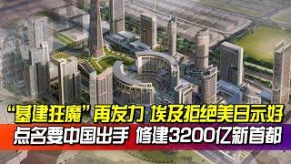 “基建狂魔”再發力，埃及拒絕美日示好，點名要中國出手，修建3200億新首都，不得不服！【一號哨所】