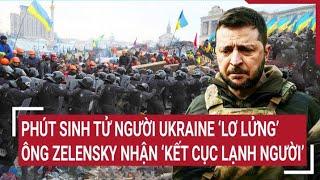 Điểm nóng thế giới:Phút sinh tử người Ukraine 'lơ lửng’, ông Zelensky nhận ‘kết cục lạnh người’