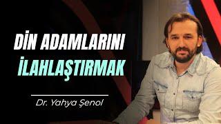 Din Adamlarını İlahlaştırmak | Dr. Yahya Şenol