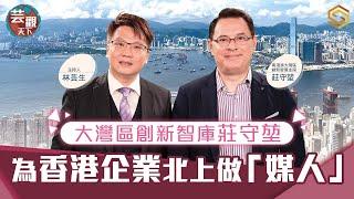 【知世視頻．芸觀天下】大灣區創新智庫莊守堃 為香港企業北上做「媒人」