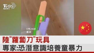 陸「蘿蔔刀」玩具 專家:恐潛意識培養童暴力｜TVBS新聞 @internationalNewsplus