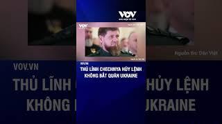 Thủ lĩnh Chechnya hủy lệnh không bắt quân Ukraine | Báo Điện tử VOV