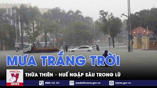 Thừa Thiên – Huế mưa trắng trời, nhiều khu vực bị ngập sâu trong lũ - VNews