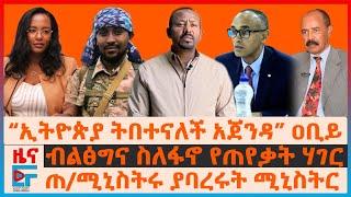 “ኢትዮጵያ ትበተናለች አጀንዳ” ዐቢይ፣ ብልፅግና ስለፋኖ የጠየቃት ሃገር፣ ጠ/ሚኒስትሩ ያባረሩት ሚኒስትር፣ ኤርትራውያን ወደ ካምፕ፣ የአዲስአበባው ጭማሪ|EF