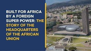 Built for Africa by a Foreign Super Power: The Story of the Headquarters of the African Union