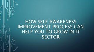 How Self Awareness imprvement process can help you to grow in IT sector.