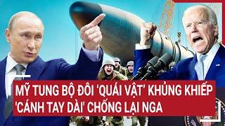 Điểm nóng thế giới: Mỹ tung bộ đôi ‘quái vật’ khủng khiếp, 'cánh tay dài' chống lại Nga