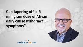 Can tapering off a .5 milligram dose of Ativan daily cause withdrawal symptoms?