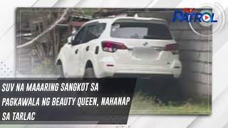 SUV na maaaring sangkot sa pagkawala ng beauty queen, nahanap sa Tarlac | TV Patrol