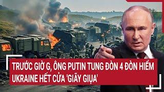 Thời sự quốc tế: Trước giờ G, ông Putin tung đòn 4 đòn hiểm, Ukraine hết cửa 'giãy giụa'