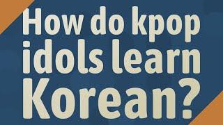 How do kpop idols learn Korean?