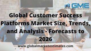 Global Customer Success Platforms Market Size, Trends, and Analysis - Forecasts to 2026