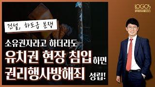 [유치권 / 현장 출입] 소유자가 유치권자의 점유를 해제하려고 용접된 철문을 해제하고 들어갔다면 형사처벌을 받는다고?