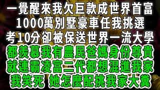 一覺醒來我欠巨款成世界首富，1000萬別墅豪車任我挑選，考10分卻被保送世界一流大學，都羨慕我有農民爸媽身份尊貴，就連霸凌富二代都想混進我家，我笑死，她怎麼配挑我家大糞#情感故事 #唯美頻道 #爽文