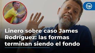 Linero sobre caso James Rodríguez: las formas terminan siendo el fondo