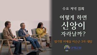 [2023.6.7. 수요 저녁 집회] 어떻게 하면 신앙이 자라날까? - 엄기영, 이순근, 이애실 3자 대담