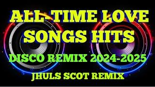 ALL-TIME LOVE SONGS HITS ( DISCO REMIX 2024-2025 ) JHULS SCOT REMIX