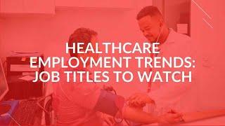 Healthcare Employment Trends: Job Titles to Watch