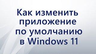 Как изменить приложение по умолчанию в Windows 11